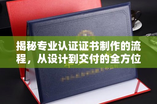 和布克赛尔揭秘专业认证证书制作的流程，从设计到交付的全方位指南